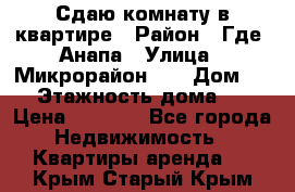 Сдаю комнату в квартире › Район ­ Где. Анапа › Улица ­ Микрорайон 12 › Дом ­ 9 › Этажность дома ­ 5 › Цена ­ 1 500 - Все города Недвижимость » Квартиры аренда   . Крым,Старый Крым